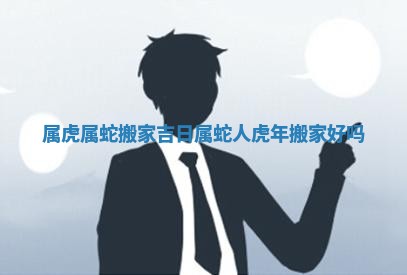 属虎属蛇搬家吉日 属蛇人虎年搬家好吗