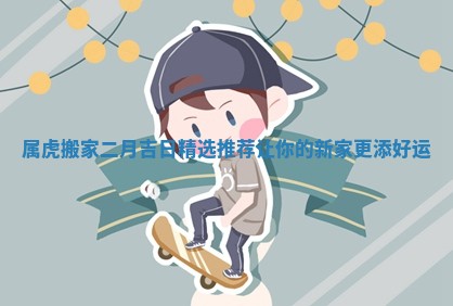 属虎搬家二月吉日精选推荐让你的新家更添好运