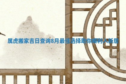 属虎搬家吉日查询8月最佳选择助你顺利入新居