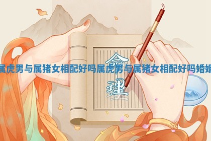 属虎男与属猪女相配好吗 属虎男与属猪女相配好吗婚姻