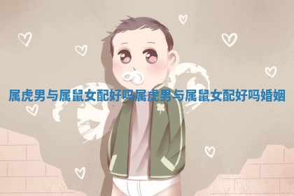 属虎男与属鼠女配好吗_属虎男与属鼠女配好吗婚姻