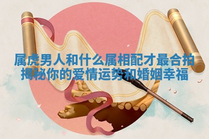属虎男人和什么属相配才最合拍揭秘你的爱情运势和婚姻幸福