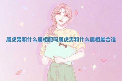 属虎男和什么属相配吗_属虎男和什么属相最合适 属虎男和什么属相配吗_属虎男和什么属相最合适
