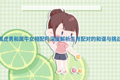 属虎男和属牛女相配吗深度解析生肖配对的和谐与挑战 属虎男和属牛女相配吗深度解析生肖配对的和谐与挑战