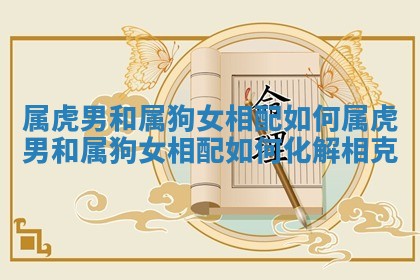 属虎男和属狗女相配如何_属虎男和属狗女相配如何化解相克