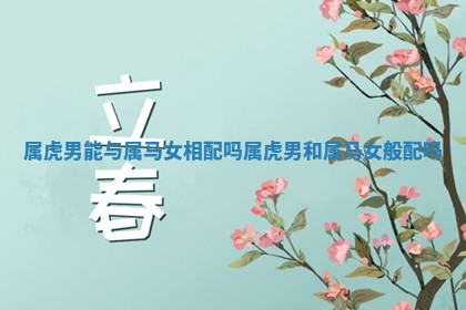 属虎男能与属马女相配吗 属虎男和属马女般配吗 属虎男能与属马女相配吗 属虎男和属马女般配吗