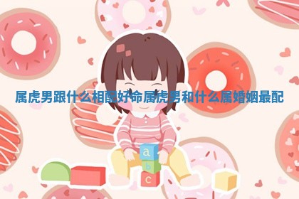 属虎男跟什么相配好命_属虎男和什么属婚姻最配 属虎男跟什么相配好命_属虎男和什么属婚姻最配