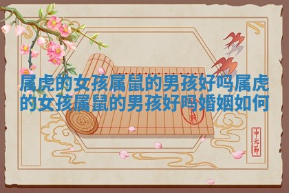 属虎的女孩属鼠的男孩好吗 属虎的女孩属鼠的男孩好吗婚姻如何 属虎的女孩属鼠的男孩好吗 属虎的女孩属鼠的男孩好吗婚姻如何