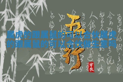 属虎的跟属鼠的可以合伙 属虎的跟属鼠的可以合伙做生意吗