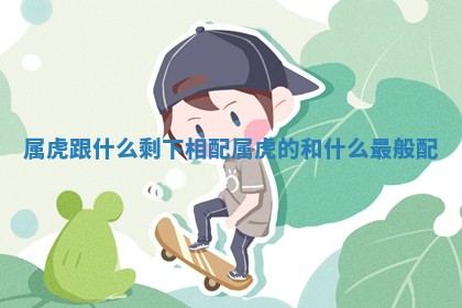 属虎跟什么剩下相配_属虎的和什么最般配