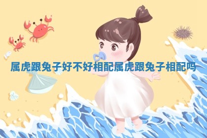 属虎跟兔子好不好相配_属虎跟兔子相配吗 属虎跟兔子好不好相配_属虎跟兔子相配吗