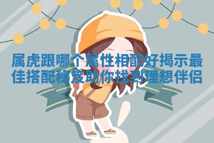 属虎跟哪个属性相配好揭示最佳搭配秘笈助你找到理想伴侣