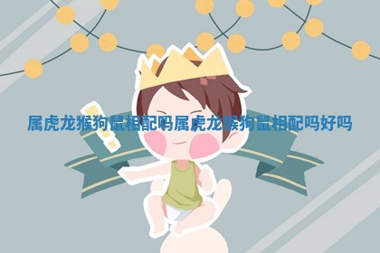 属虎龙猴狗鼠相配吗 属虎龙猴狗鼠相配吗好吗