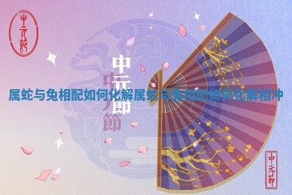 属蛇与兔相配如何化解 属蛇与兔相配如何化解相冲