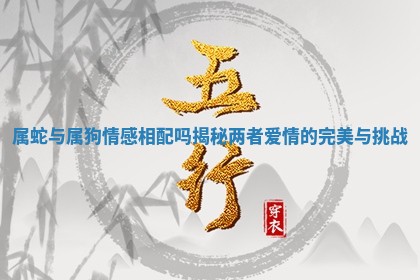 属蛇与属狗情感相配吗揭秘两者爱情的完美与挑战