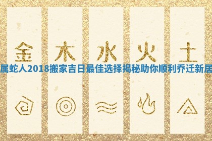 属蛇人2018搬家吉日最佳选择揭秘助你顺利乔迁新居