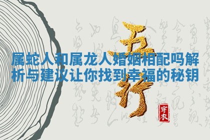属蛇人和属龙人婚姻相配吗解析与建议让你找到幸福的秘钥