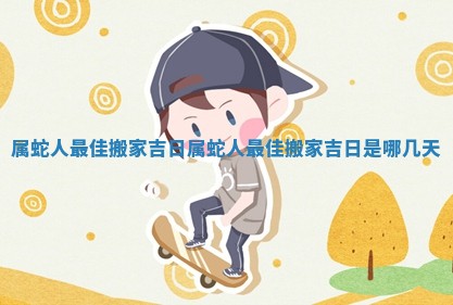 属蛇人最佳搬家吉日 属蛇人最佳搬家吉日是哪几天