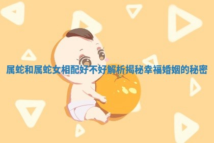 属蛇和属蛇女相配好不好解析揭秘幸福婚姻的秘密