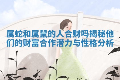 属蛇和属鼠的人合财吗揭秘他们的财富合作潜力与性格分析
