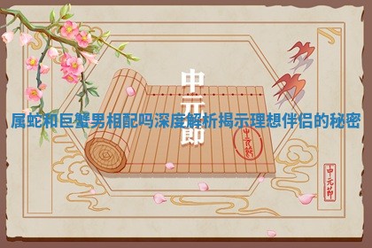 属蛇和巨蟹男相配吗深度解析揭示理想伴侣的秘密