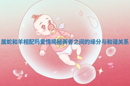 属蛇和羊相配吗爱情揭秘两者之间的缘分与和谐关系