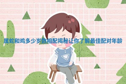 属蛇和鸡多少岁数相配揭秘让你了解最佳配对年龄