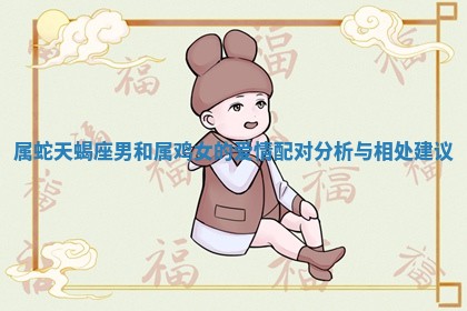 属蛇天蝎座男和属鸡女的爱情配对分析与相处建议 属蛇天蝎座男和属鸡女的爱情配对分析与相处建议