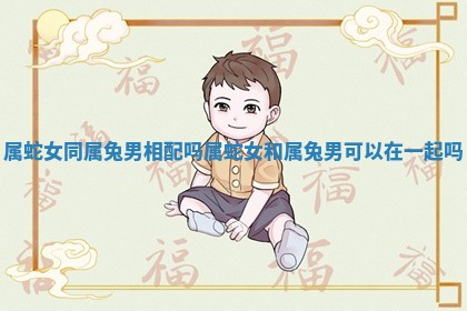 属蛇女同属兔男相配吗 属蛇女和属兔男可以在一起吗