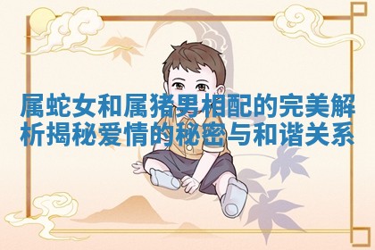 属蛇女和属猪男相配的完美解析揭秘爱情的秘密与和谐关系