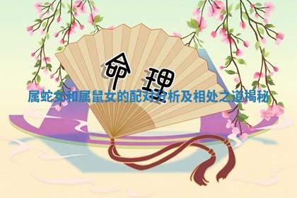 属蛇女和属鼠女的配对分析及相处之道揭秘 属蛇女和属鼠女的配对分析及相处之道揭秘