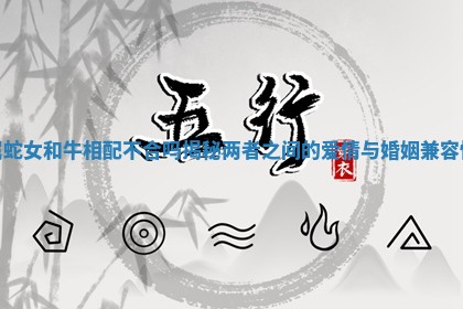 属蛇女和牛相配不合吗揭秘两者之间的爱情与婚姻兼容性