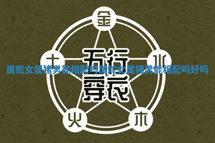 属蛇女属猪男能相配吗_属蛇女属猪男能相配吗好吗 属蛇女属猪男能相配吗_属蛇女属猪男能相配吗好吗