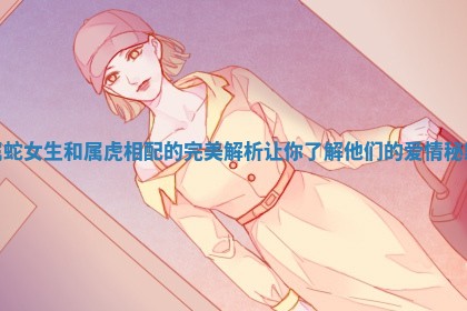 属蛇女生和属虎相配的完美解析让你了解他们的爱情秘籍