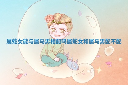 属蛇女能与属马男相配吗 属蛇女和属马男配不配 属蛇女能与属马男相配吗 属蛇女和属马男配不配