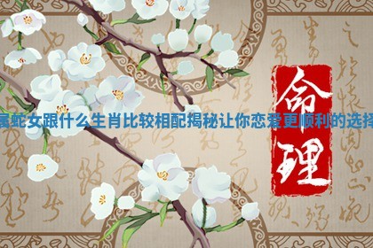 属蛇女跟什么生肖比较相配揭秘让你恋爱更顺利的选择