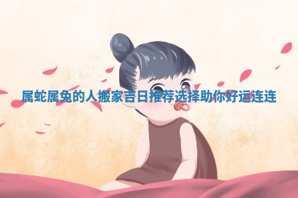 属蛇属兔的人搬家吉日推荐选择助你好运连连