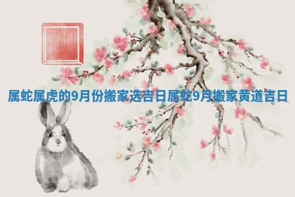 属蛇属虎的9月份搬家选吉日_属蛇9月搬家黄道吉日