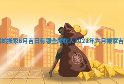 属蛇搬家6月吉日有哪些 属蛇人2021年六月搬家吉日