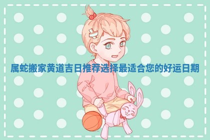 属蛇搬家黄道吉日推荐选择最适合您的好运日期