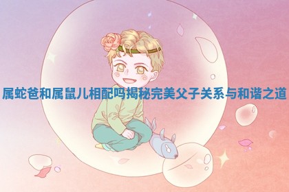 属蛇爸和属鼠儿相配吗揭秘完美父子关系与和谐之道