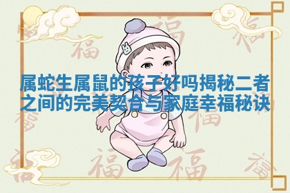 属蛇生属鼠的孩子好吗揭秘二者之间的完美契合与家庭幸福秘诀 属蛇生属鼠的孩子好吗揭秘二者之间的完美契合与家庭幸福秘诀