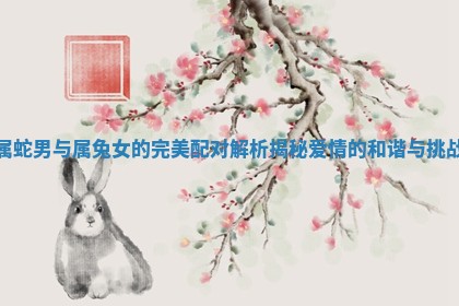 属蛇男与属兔女的完美配对解析揭秘爱情的和谐与挑战