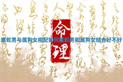 属蛇男与属狗女相配如何 属蛇男和属狗女结合好不好