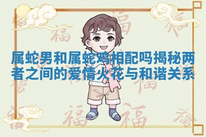 属蛇男和属蛇鸡相配吗揭秘两者之间的爱情火花与和谐关系 属蛇男和属蛇鸡相配吗揭秘两者之间的爱情火花与和谐关系