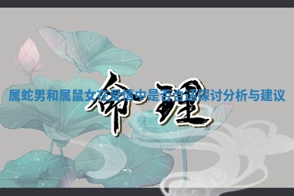 属蛇男和属鼠女在爱情中是否合适探讨分析与建议