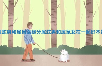 属蛇男和属鼠女缘分_属蛇男和属鼠女在一起好不好