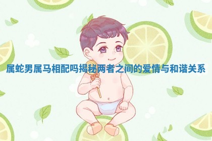 属蛇男属马相配吗揭秘两者之间的爱情与和谐关系
