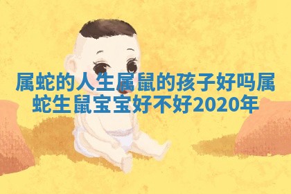 属蛇的人生属鼠的孩子好吗 属蛇生鼠宝宝好不好2020年 属蛇的人生属鼠的孩子好吗 属蛇生鼠宝宝好不好2020年