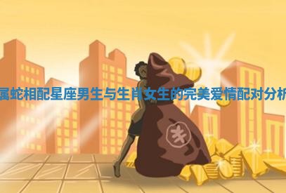 属蛇相配星座男生与生肖女生的完美爱情配对分析
